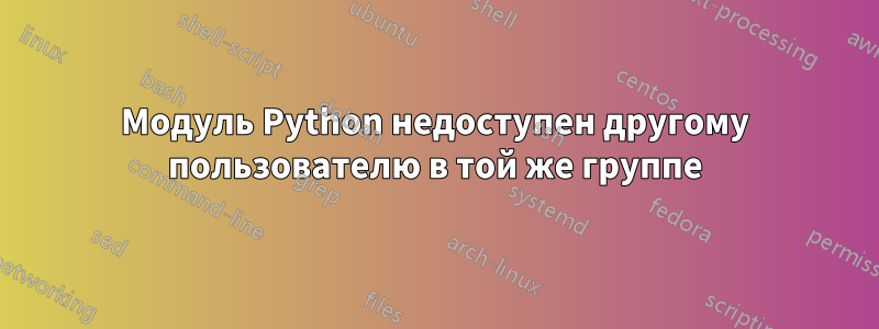 Модуль Python недоступен другому пользователю в той же группе