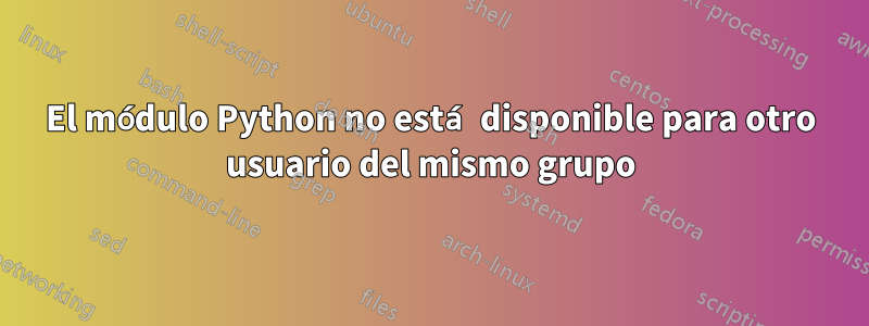 El módulo Python no está disponible para otro usuario del mismo grupo