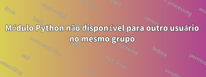 Módulo Python não disponível para outro usuário no mesmo grupo