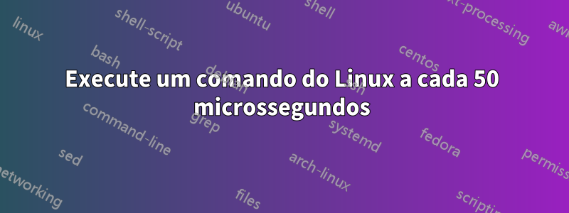 Execute um comando do Linux a cada 50 microssegundos