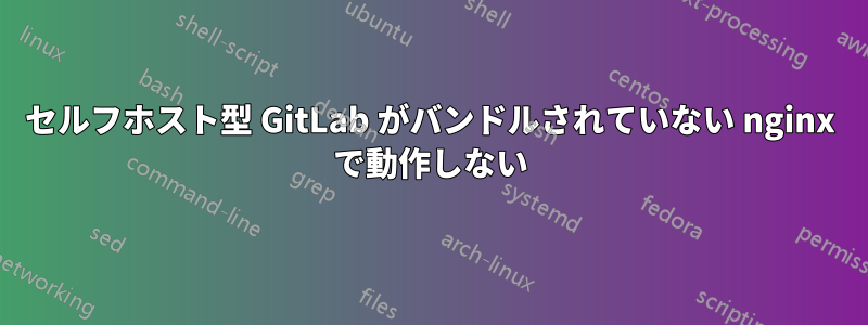 セルフホスト型 GitLab がバンドルされていない nginx で動作しない