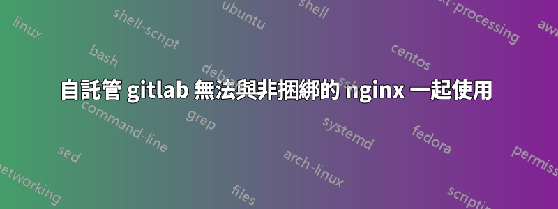 自託管 gitlab 無法與非捆綁的 nginx 一起使用