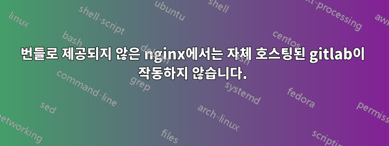번들로 제공되지 않은 nginx에서는 자체 호스팅된 gitlab이 작동하지 않습니다.