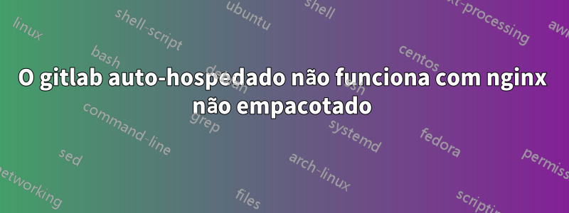 O gitlab auto-hospedado não funciona com nginx não empacotado