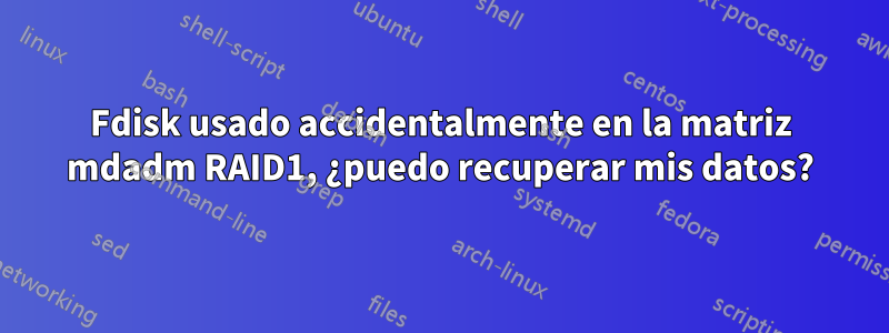 Fdisk usado accidentalmente en la matriz mdadm RAID1, ¿puedo recuperar mis datos?