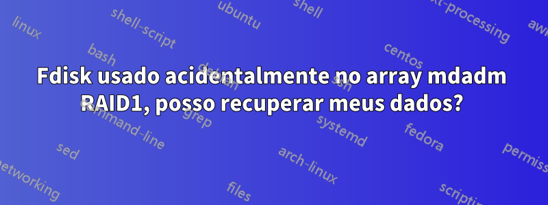 Fdisk usado acidentalmente no array mdadm RAID1, posso recuperar meus dados?