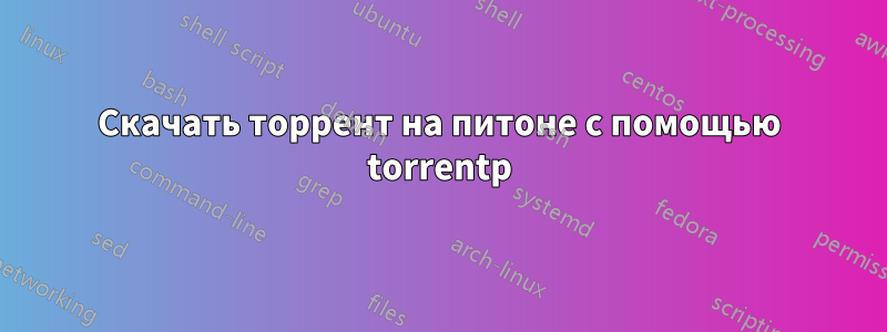 Скачать торрент на питоне с помощью torrentp