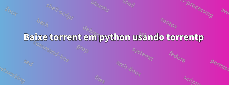 Baixe torrent em python usando torrentp