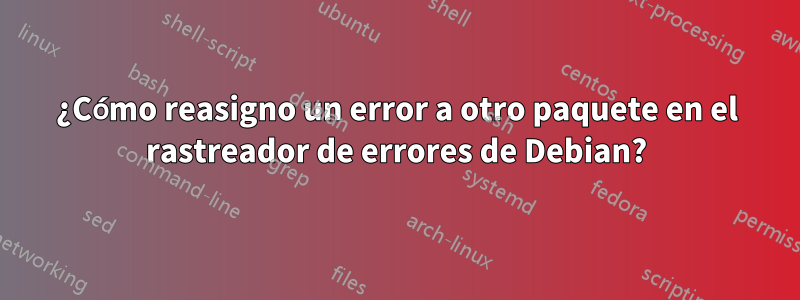 ¿Cómo reasigno un error a otro paquete en el rastreador de errores de Debian?