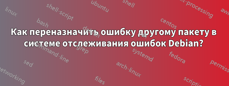 Как переназначить ошибку другому пакету в системе отслеживания ошибок Debian?