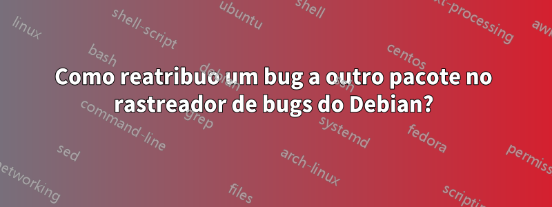 Como reatribuo um bug a outro pacote no rastreador de bugs do Debian?