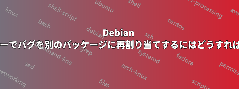 Debian バグトラッカーでバグを別のパッケージに再割り当てするにはどうすればいいですか?
