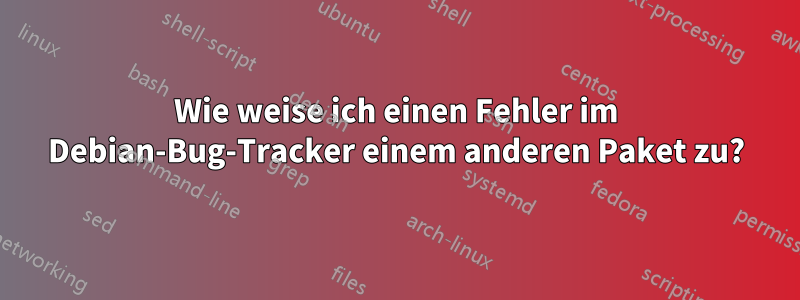 Wie weise ich einen Fehler im Debian-Bug-Tracker einem anderen Paket zu?