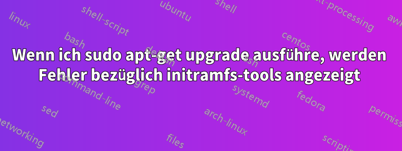 Wenn ich sudo apt-get upgrade ausführe, werden Fehler bezüglich initramfs-tools angezeigt