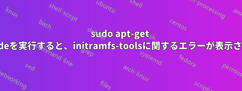 sudo apt-get upgradeを実行すると、initramfs-toolsに関するエラーが表示されます