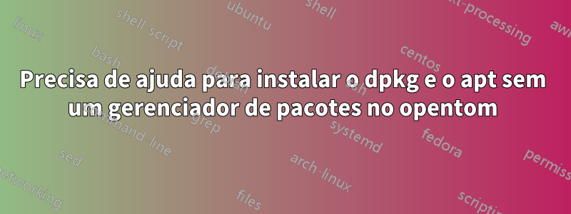 Precisa de ajuda para instalar o dpkg e o apt sem um gerenciador de pacotes no opentom