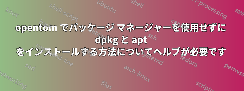 opentom でパッケージ マネージャーを使用せずに dpkg と apt をインストールする方法についてヘルプが必要です