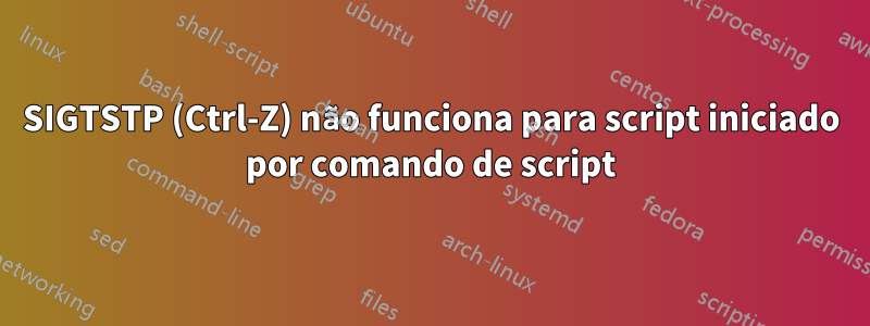 SIGTSTP (Ctrl-Z) não funciona para script iniciado por comando de script