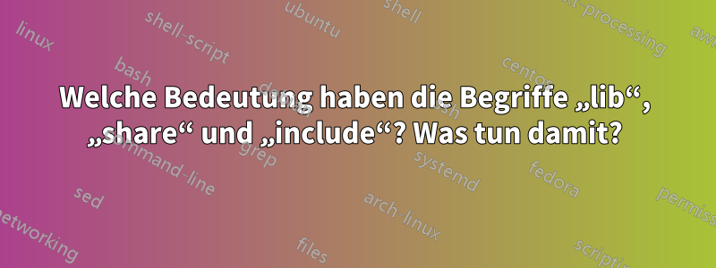 Welche Bedeutung haben die Begriffe „lib“, „share“ und „include“? Was tun damit?