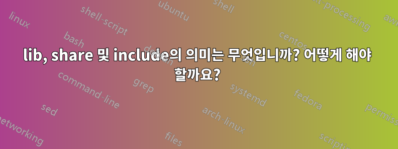 lib, share 및 include의 의미는 무엇입니까? 어떻게 해야 할까요?