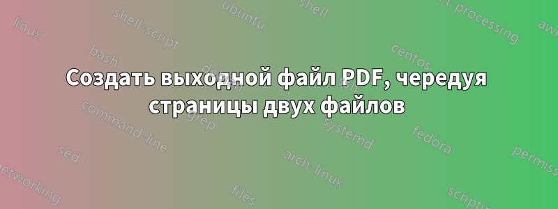 Создать выходной файл PDF, чередуя страницы двух файлов
