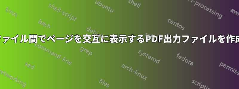 2つのファイル間でページを交互に表示するPDF出力ファイルを作成する