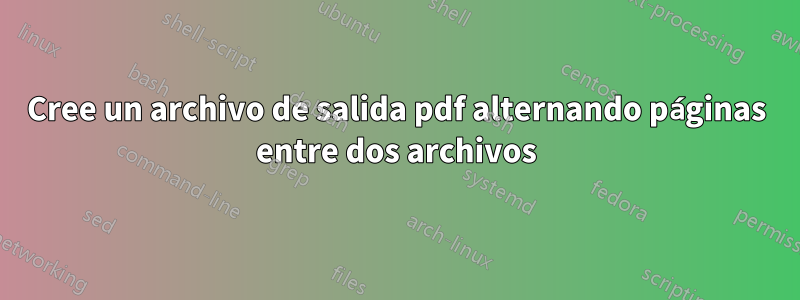 Cree un archivo de salida pdf alternando páginas entre dos archivos