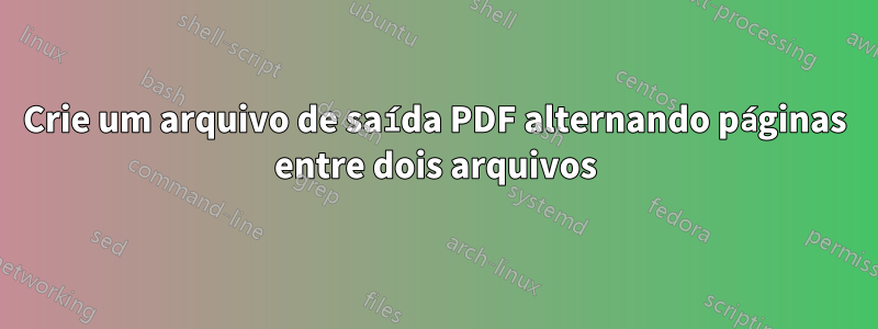 Crie um arquivo de saída PDF alternando páginas entre dois arquivos