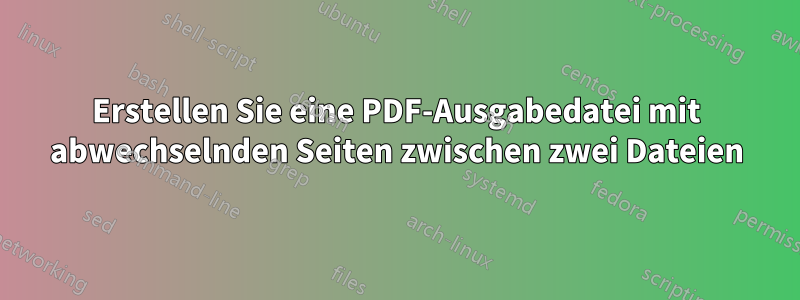Erstellen Sie eine PDF-Ausgabedatei mit abwechselnden Seiten zwischen zwei Dateien
