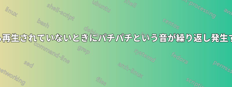 何も再生されていないときにパチパチという音が繰り返し発生する