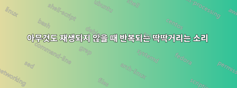 아무것도 재생되지 않을 때 반복되는 딱딱거리는 소리