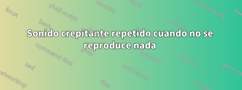 Sonido crepitante repetido cuando no se reproduce nada