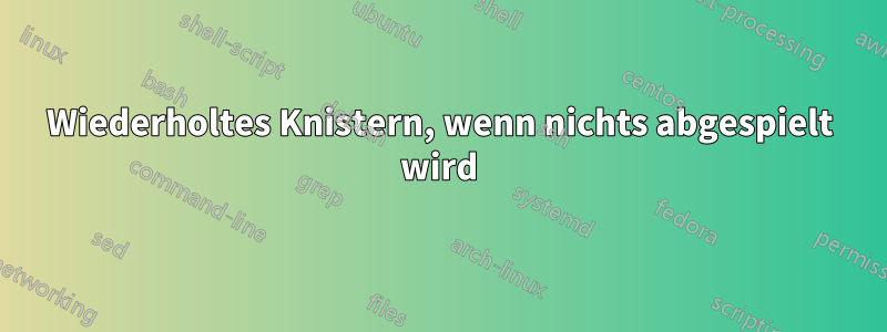 Wiederholtes Knistern, wenn nichts abgespielt wird
