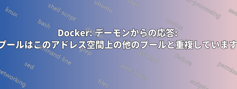 Docker: デーモンからの応答: プールはこのアドレス空間上の他のプールと重複しています