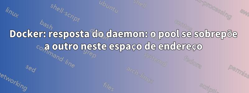 Docker: resposta do daemon: o pool se sobrepõe a outro neste espaço de endereço