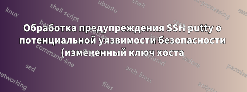 Обработка предупреждения SSH putty о потенциальной уязвимости безопасности (измененный ключ хоста)