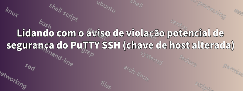 Lidando com o aviso de violação potencial de segurança do PuTTY SSH (chave de host alterada)