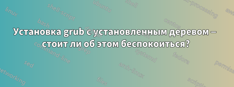 Установка grub с установленным деревом — стоит ли об этом беспокоиться?