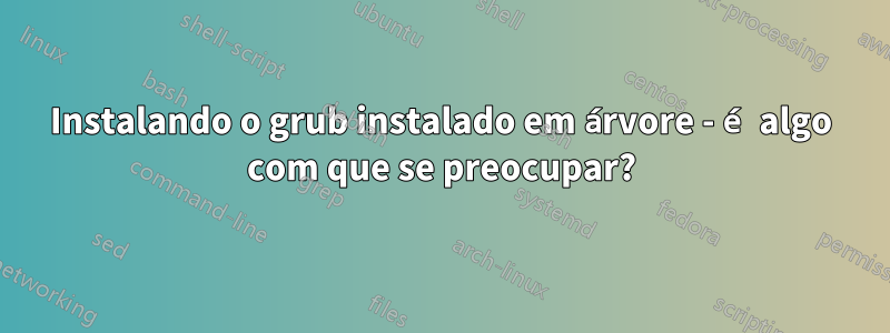 Instalando o grub instalado em árvore - é algo com que se preocupar?