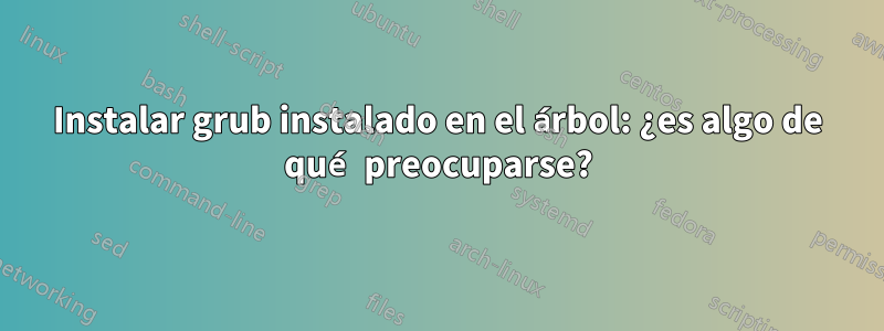 Instalar grub instalado en el árbol: ¿es algo de qué preocuparse?