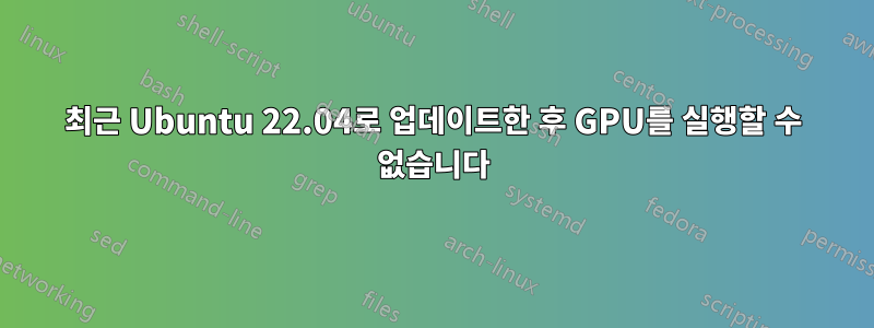 최근 Ubuntu 22.04로 업데이트한 후 GPU를 실행할 수 없습니다