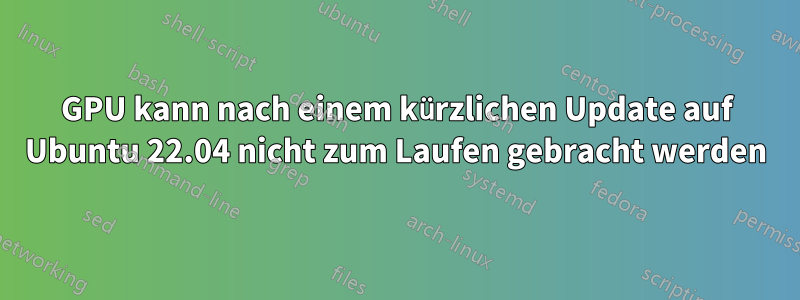 GPU kann nach einem kürzlichen Update auf Ubuntu 22.04 nicht zum Laufen gebracht werden