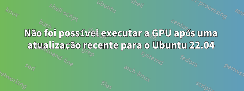 Não foi possível executar a GPU após uma atualização recente para o Ubuntu 22.04