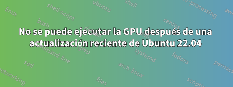 No se puede ejecutar la GPU después de una actualización reciente de Ubuntu 22.04