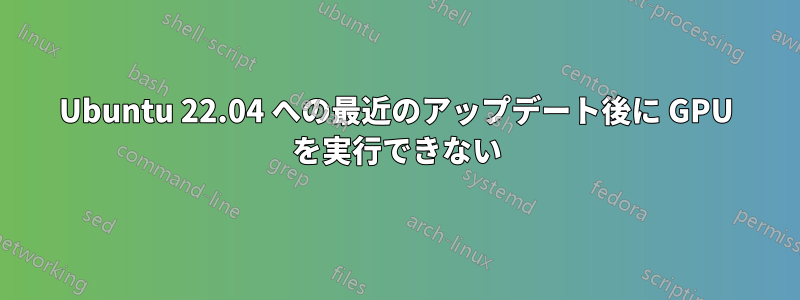 Ubuntu 22.04 への最近のアップデート後に GPU を実行できない