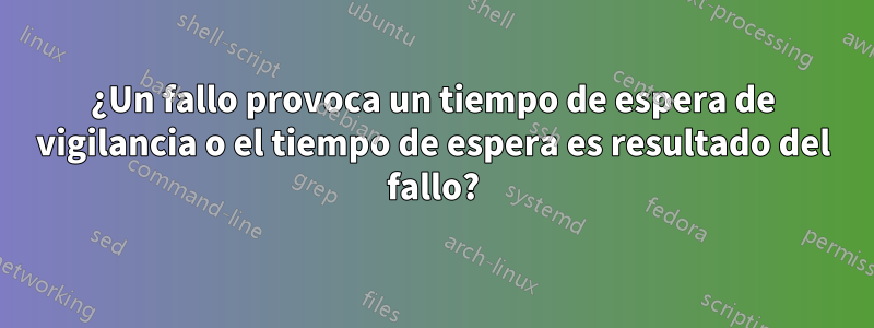 ¿Un fallo provoca un tiempo de espera de vigilancia o el tiempo de espera es resultado del fallo?