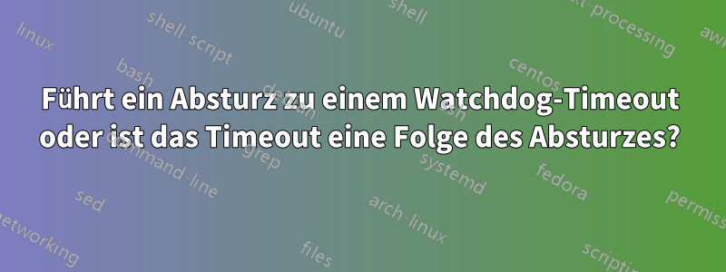 Führt ein Absturz zu einem Watchdog-Timeout oder ist das Timeout eine Folge des Absturzes?