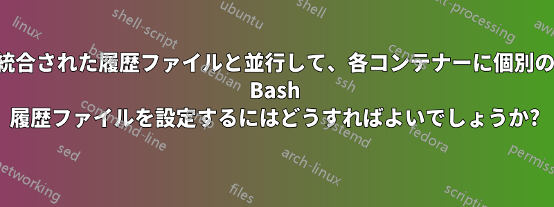 統合された履歴ファイルと並行して、各コンテナーに個別の Bash 履歴ファイルを設定するにはどうすればよいでしょうか?