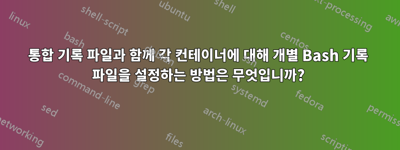 통합 기록 파일과 함께 각 컨테이너에 대해 개별 Bash 기록 파일을 설정하는 방법은 무엇입니까?