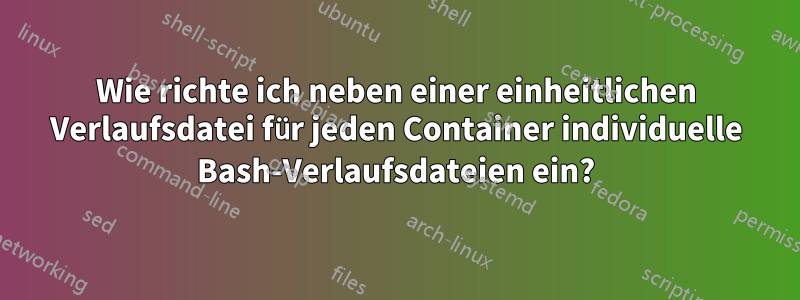 Wie richte ich neben einer einheitlichen Verlaufsdatei für jeden Container individuelle Bash-Verlaufsdateien ein?